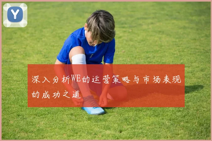 深入分析WE的运营策略与市场表现的成功之道
