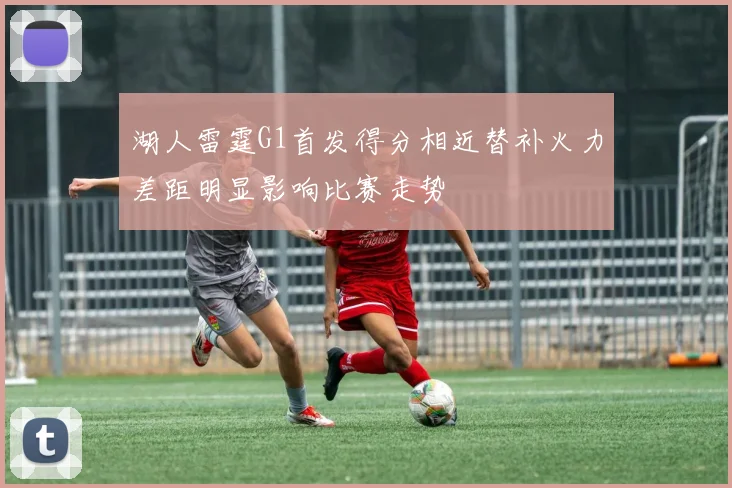 湖人雷霆G1首发得分相近替补火力差距明显影响比赛走势