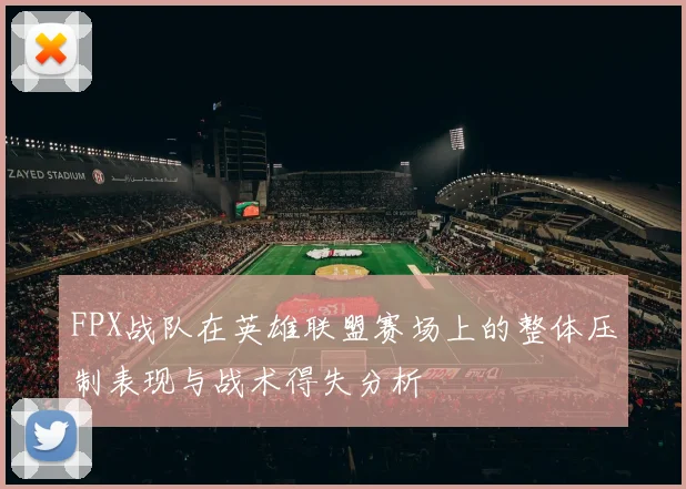 FPX战队在英雄联盟赛场上的整体压制表现与战术得失分析