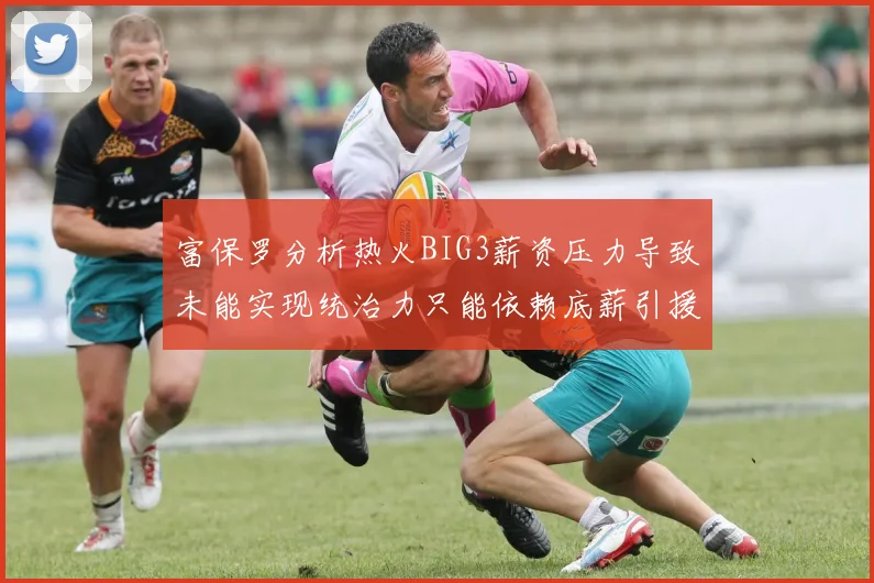 富保罗分析热火BIG3薪资压力导致未能实现统治力只能依赖底薪引援
