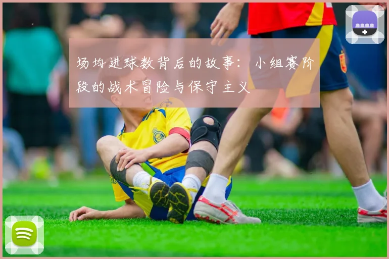 场均进球数背后的故事：小组赛阶段的战术冒险与保守主义