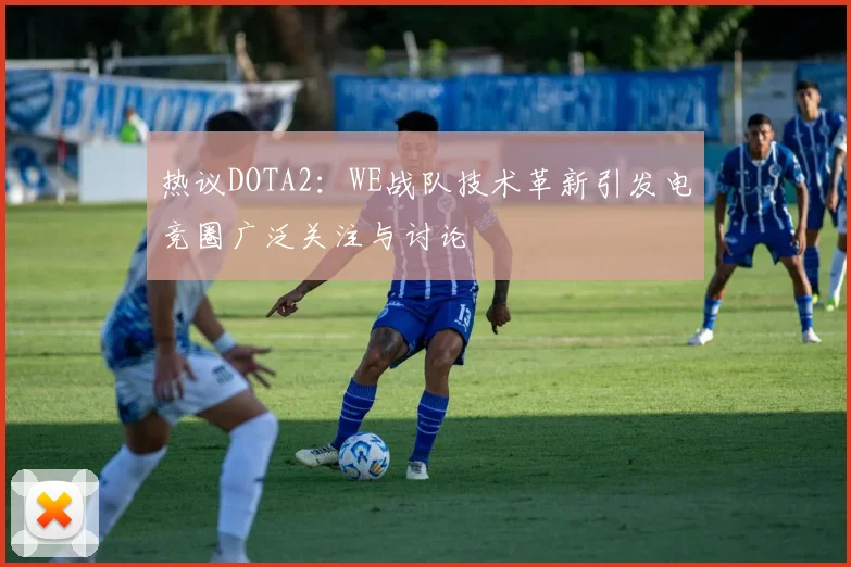 热议DOTA2：WE战队技术革新引发电竞圈广泛关注与讨论
