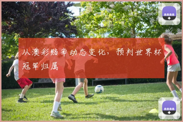从澳彩赔率动态变化，预判世界杯冠军归属