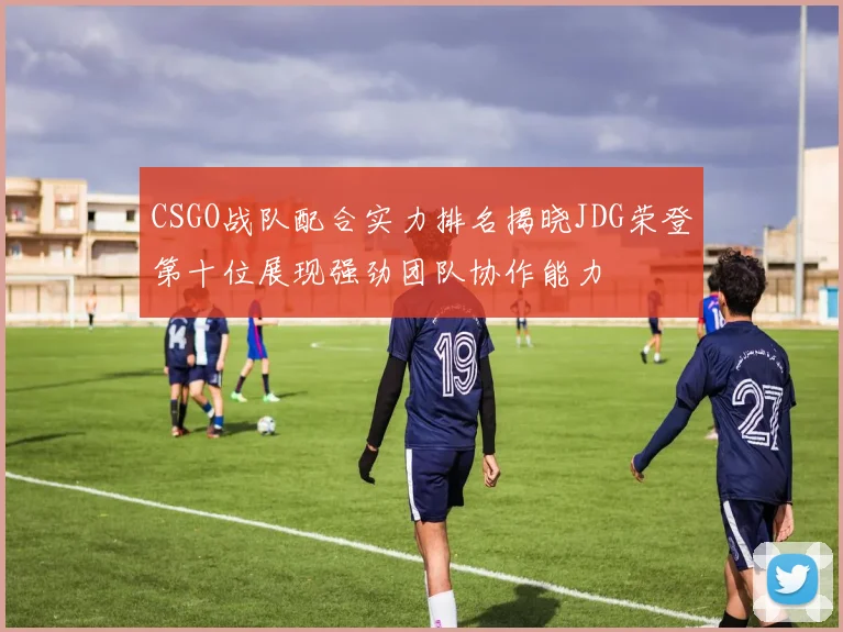 CSGO战队配合实力排名揭晓JDG荣登第十位展现强劲团队协作能力
