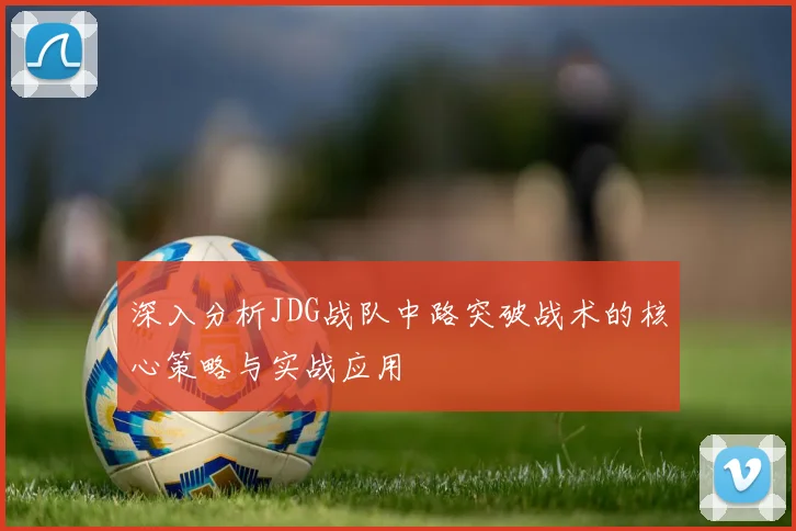 深入分析JDG战队中路突破战术的核心策略与实战应用