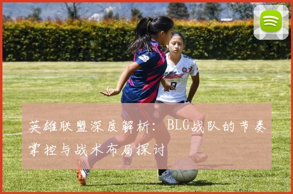 英雄联盟深度解析：BLG战队的节奏掌控与战术布局探讨