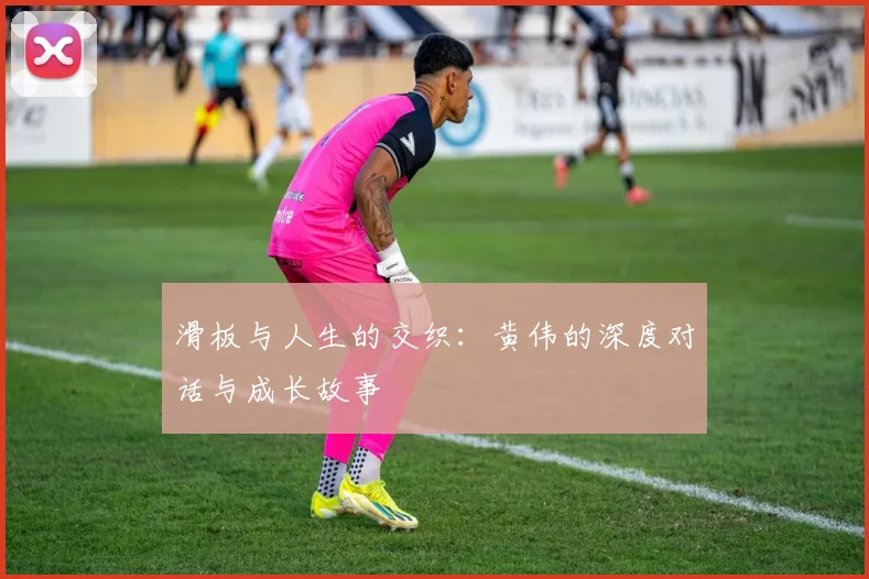 滑板与人生的交织：黄伟的深度对话与成长故事