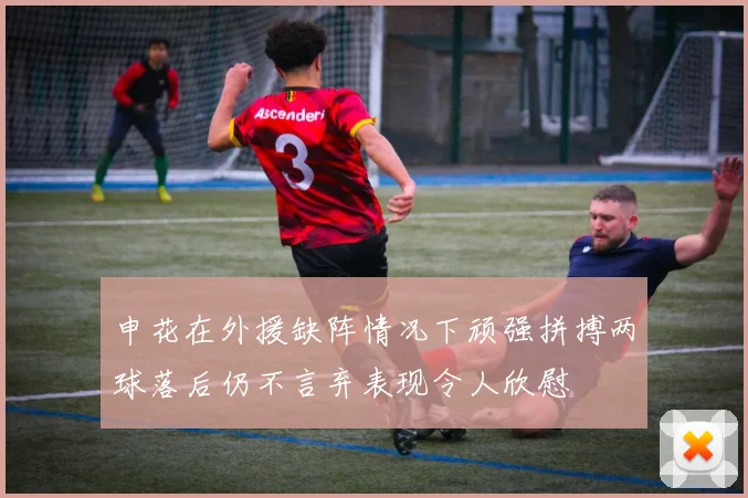 申花在外援缺阵情况下顽强拼搏两球落后仍不言弃表现令人欣慰
