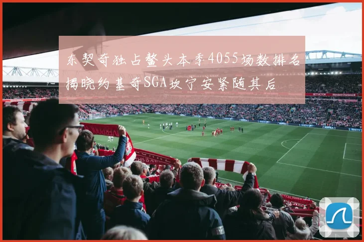 东契奇独占鳌头本季4055场数排名揭晓约基奇SGA坎宁安紧随其后