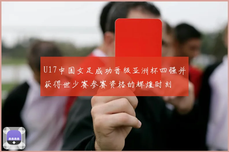 U17中国女足成功晋级亚洲杯四强并获得世少赛参赛资格的辉煌时刻