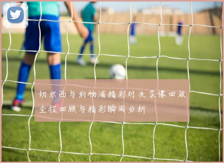 切尔西与利物浦精彩对决录像回放全程回顾与精彩瞬间分析